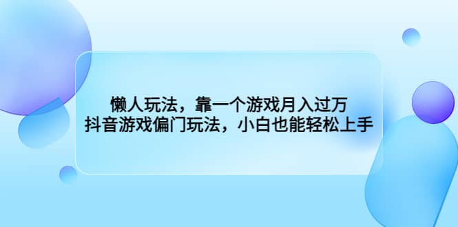 懒人玩法，靠一个游戏月入过万，抖音游戏偏门玩法，小白也能轻松上手网赚项目-副业赚钱-互联网创业-资源整合南风学院