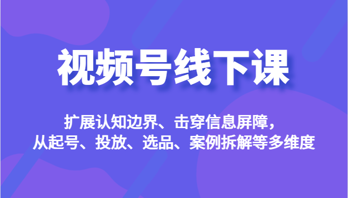 视频号线下课，扩展认知边界、击穿信息屏障，从起号、投放、选品、案例拆解等多维度网赚项目-副业赚钱-互联网创业-资源整合南风学院