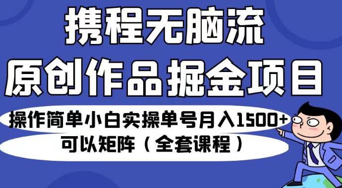 携程无脑流原创作品掘金项目，操作简单小白实操单号月入1500+可以矩阵（全套课程）【揭秘】网赚项目-副业赚钱-互联网创业-资源整合南风学院