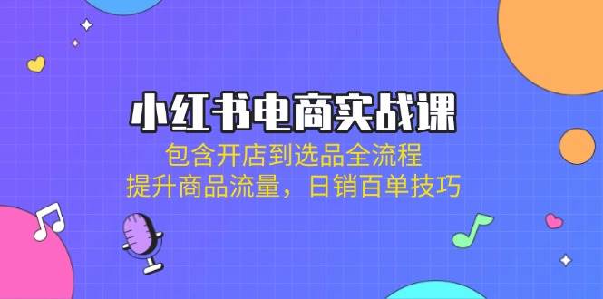 （14165期）小红书电商实战课：包含开店到选品全流程，提升商品流量，日销百单技巧网赚项目-副业赚钱-互联网创业-资源整合南风学院