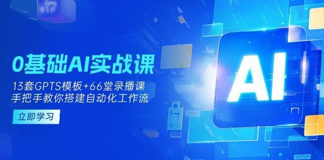 0基础AI实操课：13套GPTS模板+66字录播课，手把手教你搭建自动化工作流网赚项目-副业赚钱-互联网创业-资源整合南风学院