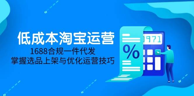 （14806期）低成本淘宝运营-5月更新，1688合规一件代发，掌握选品上架与优化运营技巧网赚项目-副业赚钱-互联网创业-资源整合南风学院