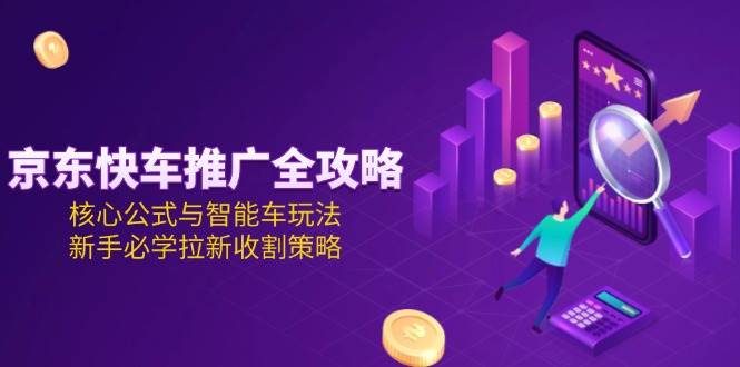 （15099期）京东快车推广全攻略，核心公式与智能车玩法，新手必学拉新收割策略网赚项目-副业赚钱-互联网创业-资源整合南风学院