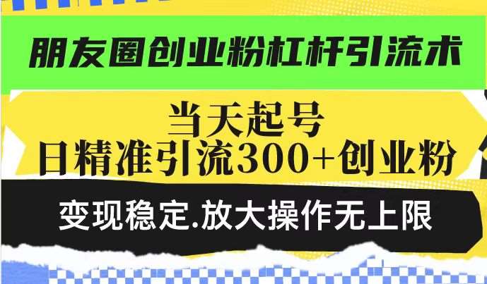 朋友圈创业粉杠杆引流术，当天起号日精准引流300+创业粉，变现稳定，放大操作无上限网赚项目-副业赚钱-互联网创业-资源整合南风学院
