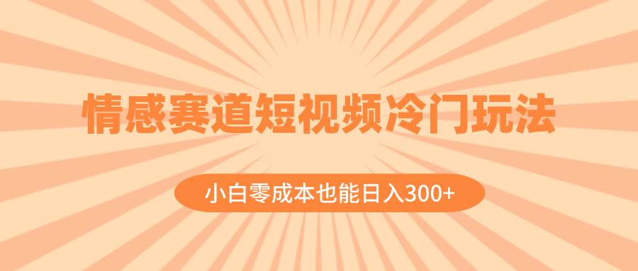 （8346期）情感赛道短视频冷门玩法，小白零成本也能日入300+（教程+素材）网赚项目-副业赚钱-互联网创业-资源整合南风学院
