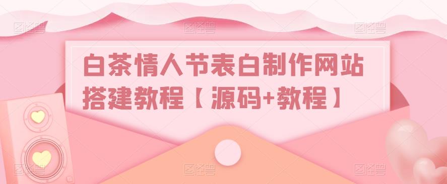 白茶情人节表白制作网站搭建教程【源码+教程】网赚项目-副业赚钱-互联网创业-资源整合南风学院