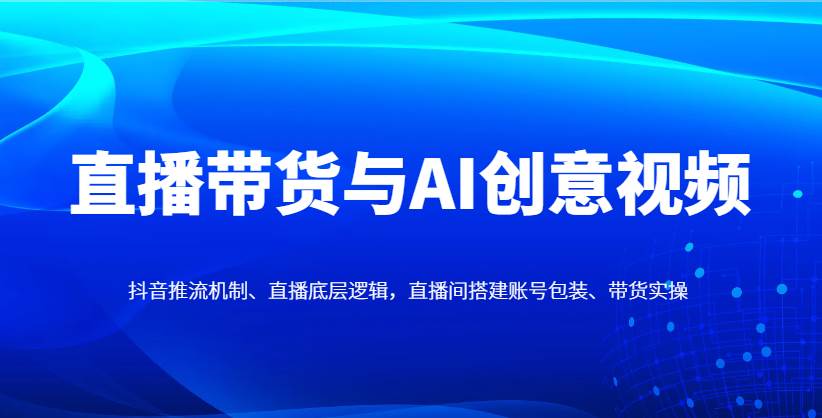 直播带货与AI创意视频，抖音推流机制、直播底层逻辑，直播间搭建账号包装、带货实操网赚项目-副业赚钱-互联网创业-资源整合南风学院