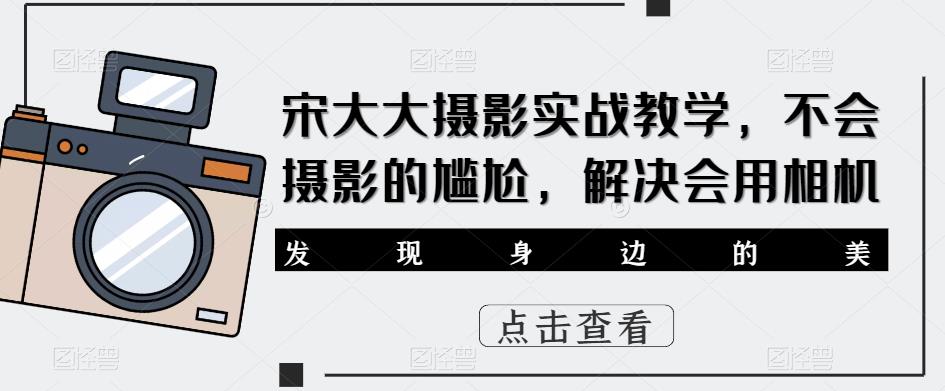 宋大大‮影摄‬实战教学，不会摄影的尴尬，解决会用相机网赚项目-副业赚钱-互联网创业-资源整合南风学院