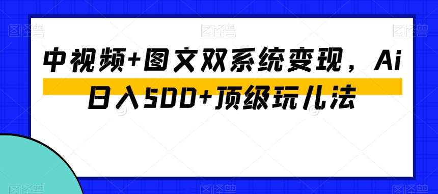 中视频+图文双系统变现，Ai日入500+顶级玩儿法网赚项目-副业赚钱-互联网创业-资源整合南风学院