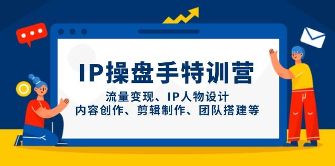 （14502期）IP操盘手特训营，流量变现、IP人物设计、内容创作、剪辑制作、团队搭建等网赚项目-副业赚钱-互联网创业-资源整合南风学院