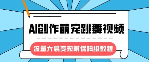 最新风口项目，AI创作萌宠跳舞视频，流量大易变现，附保姆级教程网赚项目-副业赚钱-互联网创业-资源整合南风学院