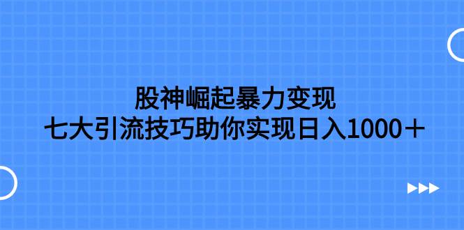 （7743期）股神崛起暴力变现，七大引流技巧助你实现日入1000＋，按照流程操作，没…网赚项目-副业赚钱-互联网创业-资源整合南风学院