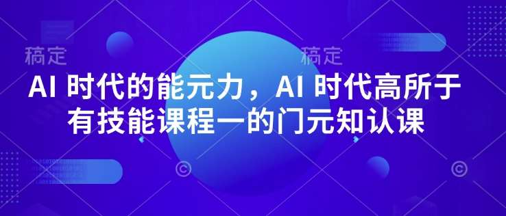 AI 时代的‮能元‬力，AI 时代高‮所于‬有技能课程‮一的‬门元‮知认‬课网赚项目-副业赚钱-互联网创业-资源整合南风学院