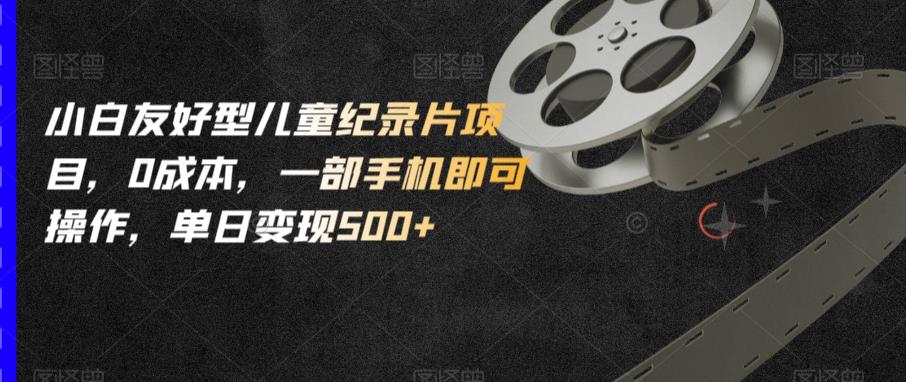 小白友好型儿童纪录片项目，0成本，一部手机即可操作，单日变现500+【揭秘】网赚项目-副业赚钱-互联网创业-资源整合南风学院