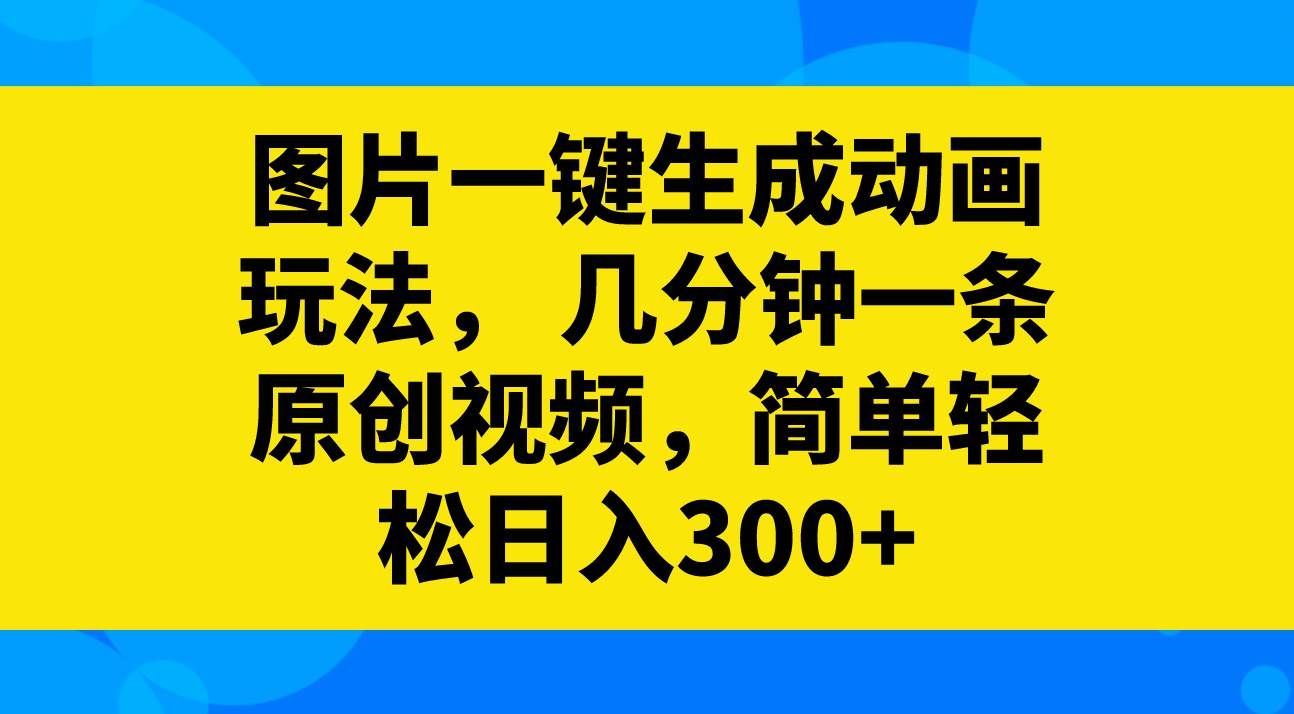 (8165期)图片一键生成动画玩法,几分钟一条原创视频,简单轻松日入300+网赚项目-副业赚钱-互联网创业-资源整合南风学院