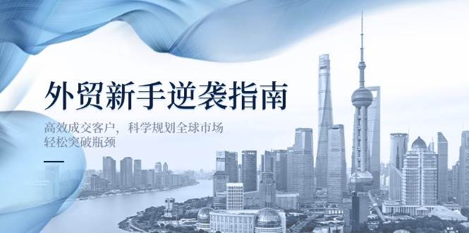 （14201期）外贸新手逆袭指南：高效成交客户，科学规划全球市场，轻松突破瓶颈网赚项目-副业赚钱-互联网创业-资源整合南风学院