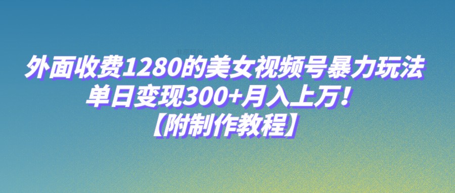 外面收费1280的美女视频号暴力玩法，单日变现300+，月入上万！【附制作教程】网赚项目-副业赚钱-互联网创业-资源整合南风学院