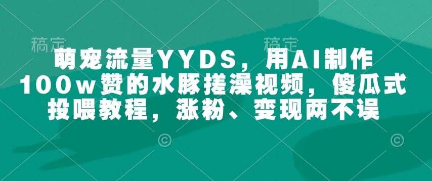萌宠流量YYDS,用AI制作100w赞的水豚搓澡视频,傻瓜式投喂教程,涨粉、变现两不误网赚项目-副业赚钱-互联网创业-资源整合南风学院