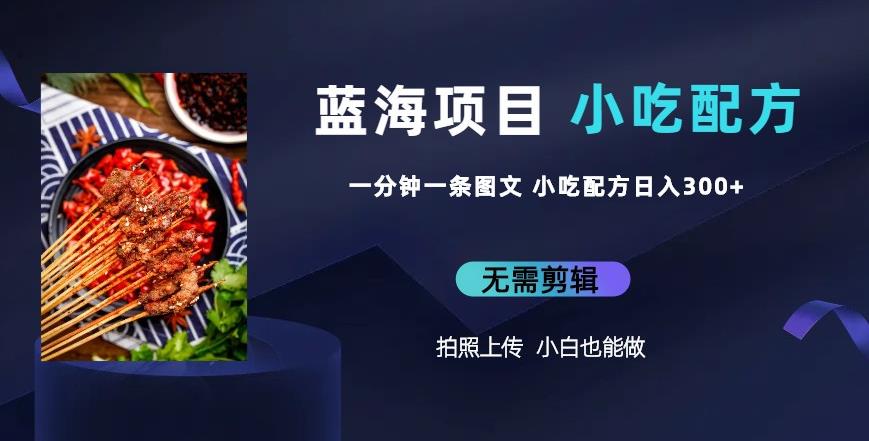 蓝海项目一分钟一条图文作品-日入300+小吃配方项目（附684G小吃配方）网赚项目-副业赚钱-互联网创业-资源整合南风学院