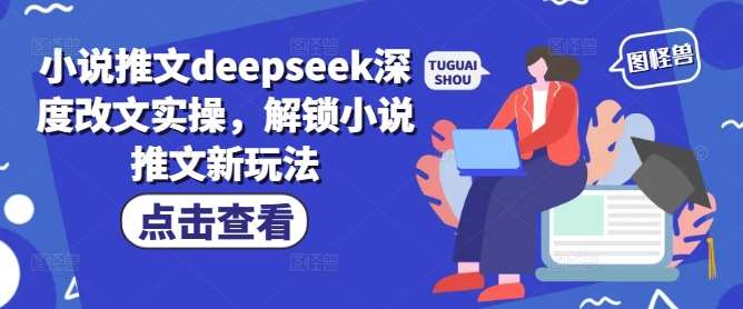 小说推文deepseek深度改文实操，解锁小说推文新玩法网赚项目-副业赚钱-互联网创业-资源整合南风学院