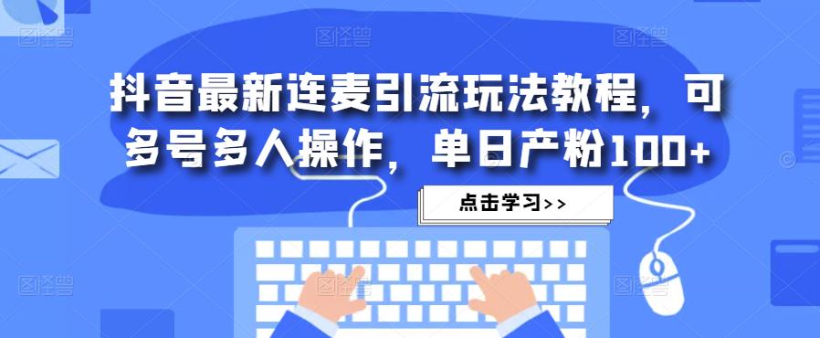 抖音最新连麦引流玩法教程，可多号多人操作，单日产粉100+网赚项目-副业赚钱-互联网创业-资源整合南风学院