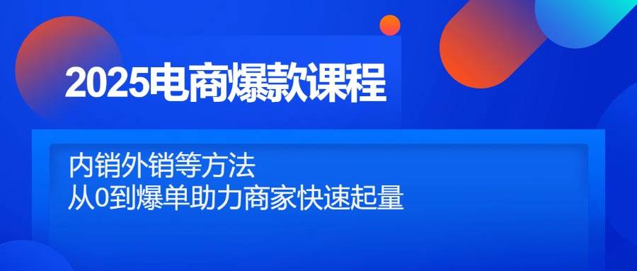 （14644期）2025电商爆款课程，内销外销等方法，从0到爆单助力商家快速起量网赚项目-副业赚钱-互联网创业-资源整合南风学院