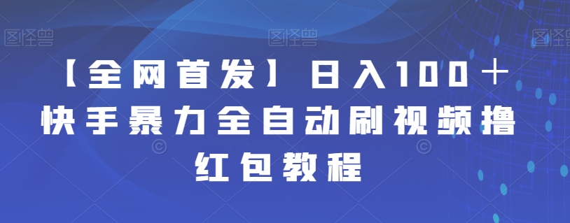 【全网首发】日入100＋快手暴力全自动刷视频撸红包教程网赚项目-副业赚钱-互联网创业-资源整合南风学院