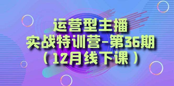 （8422期）运营型主播·实战特训营-第36期（12月线下课） 从底层逻辑到起号思路，…网赚项目-副业赚钱-互联网创业-资源整合南风学院