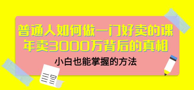 普通人如何做一门好卖的课：年卖3000万背后的真相，小白也能掌握的方法！网赚项目-副业赚钱-互联网创业-资源整合南风学院