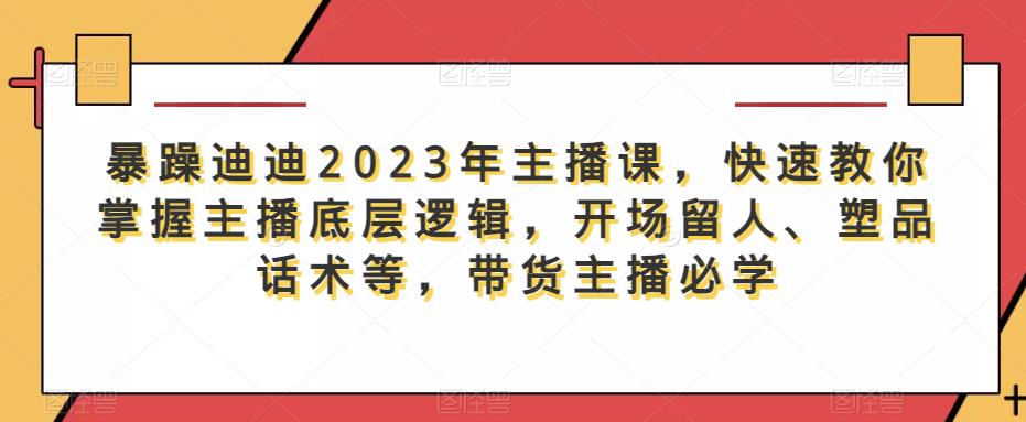 暴躁迪迪2023年主播课，快速教你掌握主播底层逻辑，开场留人、塑品话术等，带货主播必学网赚项目-副业赚钱-互联网创业-资源整合南风学院