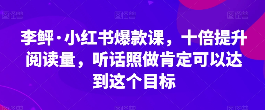 李鲆·小红书爆款课，十倍提升阅读量，听话照做肯定可以达到这个目标网赚项目-副业赚钱-互联网创业-资源整合南风学院