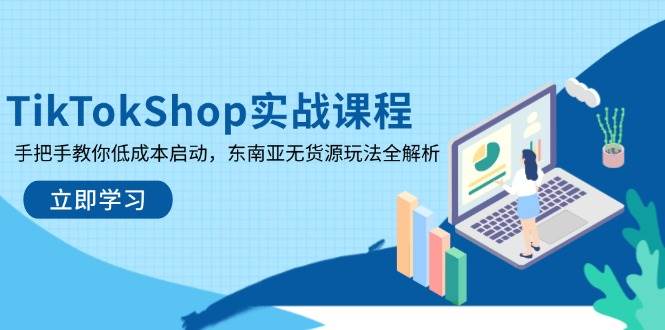 （14269期）TikTokShop实战课程，手把手教你低成本启动，东南亚无货源玩法全解析网赚项目-副业赚钱-互联网创业-资源整合南风学院