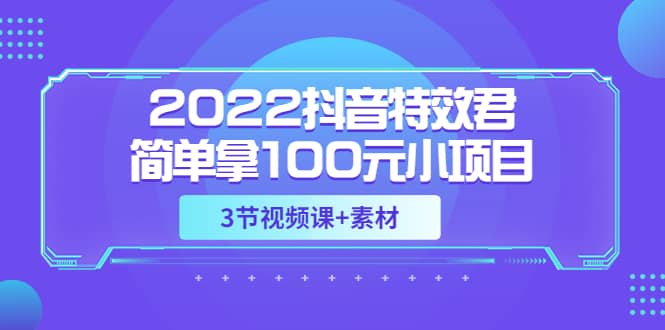 2022抖音特效君简单拿100元小项目，可深耕赚更多（3节视频课+素材）网赚项目-副业赚钱-互联网创业-资源整合南风学院