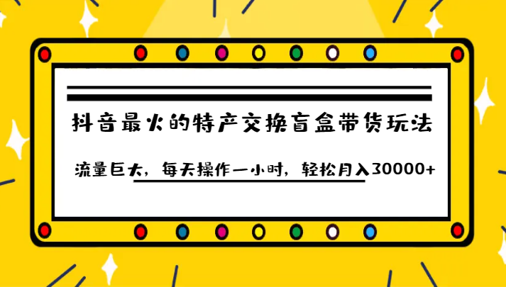 抖音目前最火的特产交换盲盒带货玩法流量巨大，每天操作一小时，轻松月入30000+网赚项目-副业赚钱-互联网创业-资源整合南风学院
