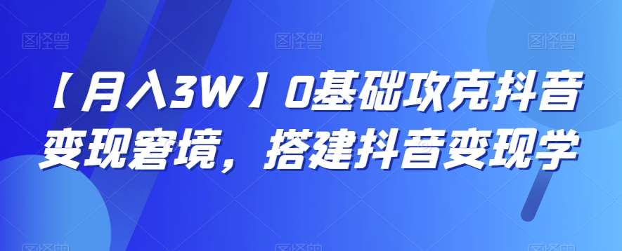 【月入3W】0基础攻克抖音变现窘境，搭建抖音变现学网赚项目-副业赚钱-互联网创业-资源整合南风学院