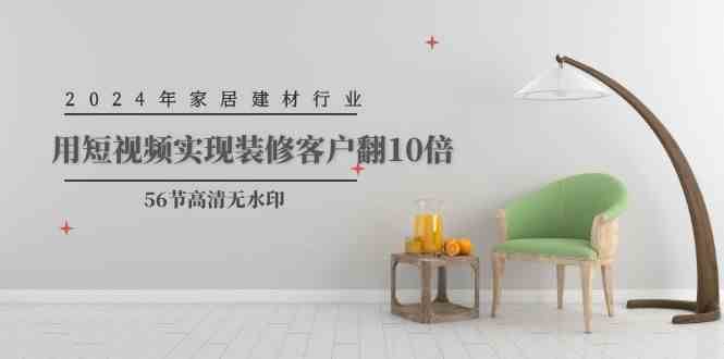 2024年家居建材行业，用短视频实现装修客户翻10倍网赚项目-副业赚钱-互联网创业-资源整合南风学院