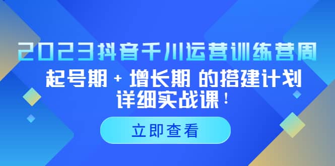 2023抖音千川运营训练营，起号期+增长期 的搭建计划详细实战课网赚项目-副业赚钱-互联网创业-资源整合南风学院