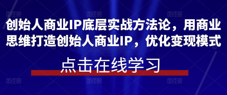 创始人商业IP底层实战方法论，用商业思维打造创始人商业IP，优化变现模式网赚项目-副业赚钱-互联网创业-资源整合南风学院