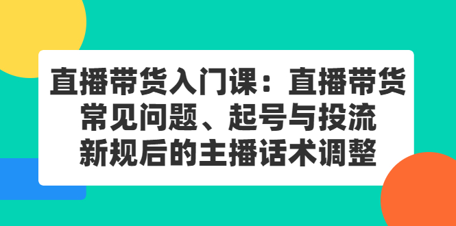 直播带货入门课：直播带货常见问题、起号与投流、新规后的主播话术调整网赚项目-副业赚钱-互联网创业-资源整合南风学院