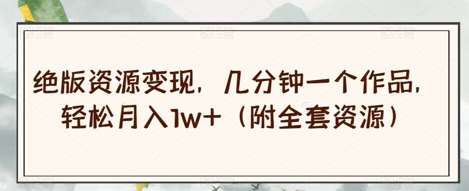 绝版资源变现,几分钟一个作品,轻松月入1w+(附全套资源)【揭秘】网赚项目-副业赚钱-互联网创业-资源整合南风学院