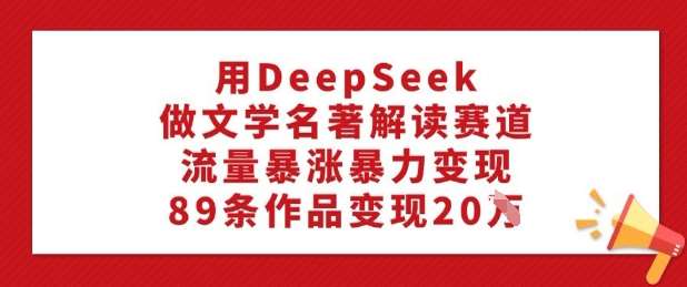 用DeepSeek做文学名著解读赛道，流量暴涨暴力变现，89条作品变现20W网赚项目-副业赚钱-互联网创业-资源整合南风学院
