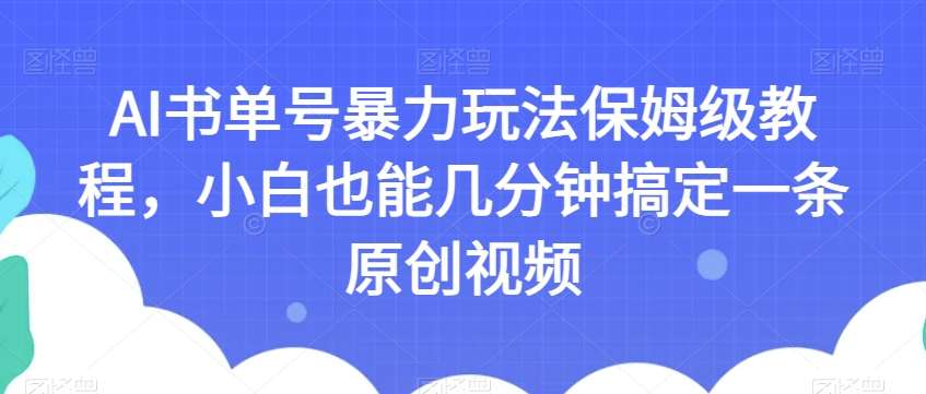 AI书单号暴力玩法保姆级教程，小白也能几分钟搞定一条原创视频【揭秘】网赚项目-副业赚钱-互联网创业-资源整合南风学院