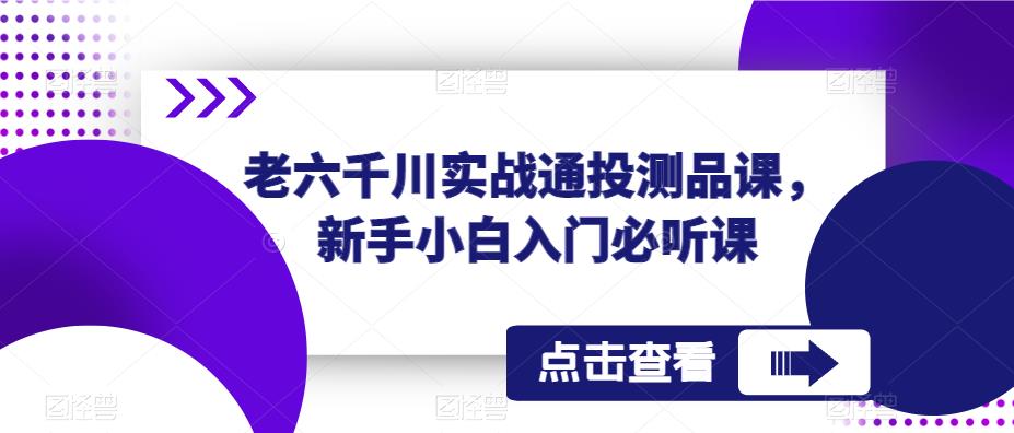 老六千川实战通投测品课,新手小白入门必听课网赚项目-副业赚钱-互联网创业-资源整合南风学院