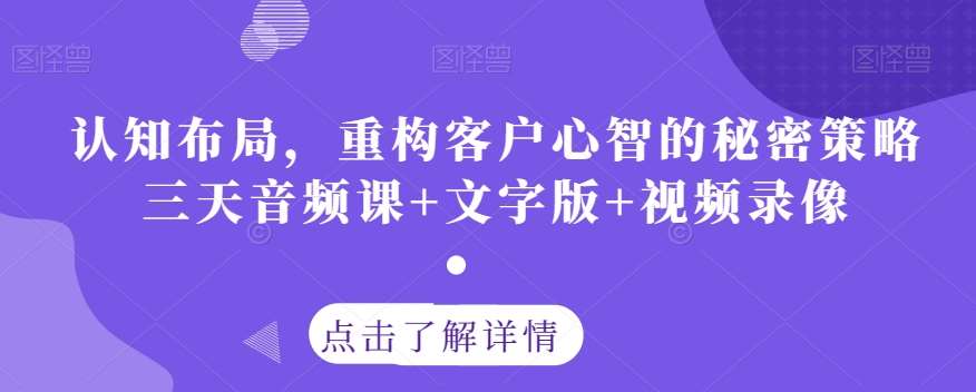 认知布局，重构客户心智的秘密策略三天音频课+文字版+视频录像网赚项目-副业赚钱-互联网创业-资源整合南风学院