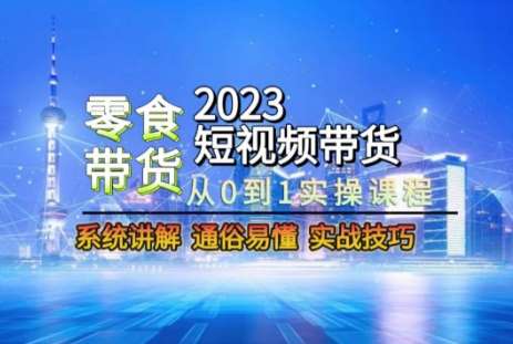 2023短视频带货-零食赛道，从0-1实操课程，系统讲解实战技巧网赚项目-副业赚钱-互联网创业-资源整合南风学院