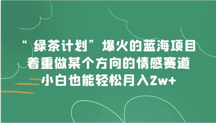 “绿茶计划”，爆火的蓝海项目，着重做某个方向的情感赛道，小白也能轻松月入2w+网赚项目-副业赚钱-互联网创业-资源整合南风学院