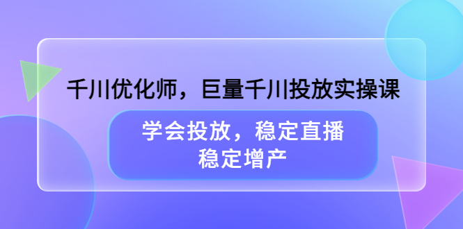 千川优化师，巨量千川投放实操课，学会投放，稳定直播，稳定增产网赚项目-副业赚钱-互联网创业-资源整合南风学院