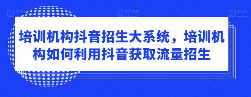 培训机构抖音招生大系统,培训机构如何利用抖音获取流量招生网赚项目-副业赚钱-互联网创业-资源整合南风学院