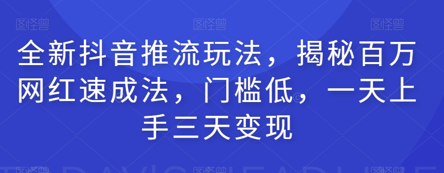 全新抖音推流玩法，揭秘百万网红速成法，门槛低，一天上手三天变现网赚项目-副业赚钱-互联网创业-资源整合南风学院