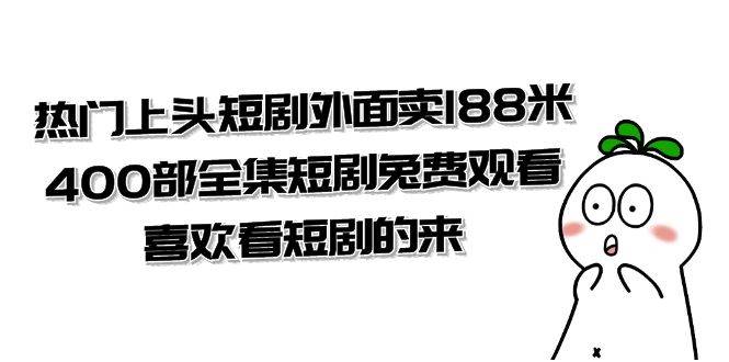 （7865期）热门上头短剧外面卖188米.400部全集短剧兔费观看.喜欢看短剧的来（共332G）网赚项目-副业赚钱-互联网创业-资源整合南风学院